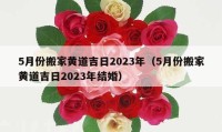 5月份搬家黃道吉日2023年（5月份搬家黃道吉日2023年結(jié)婚）