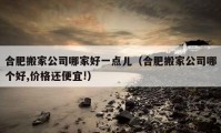 合肥搬家公司哪家好一點兒（合肥搬家公司哪個好,價格還便宜!）