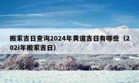 搬家吉日查詢2024年黃道吉日有哪些（202i年搬家吉日）