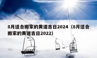 8月適合搬家的黃道吉日2024（8月適合搬家的黃道吉日2022）