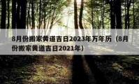 8月份搬家黃道吉日2023年萬年歷（8月份搬家黃道吉日2021年）