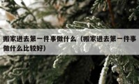 搬家進(jìn)去第一件事做什么（搬家進(jìn)去第一件事做什么比較好）