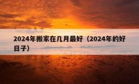 2024年搬家在幾月最好（2024年的好日子）