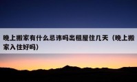 晚上搬家有什么忌諱嗎出租屋住幾天（晚上搬家入住好嗎）