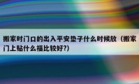 搬家時(shí)門(mén)口的出入平安墊子什么時(shí)候放（搬家門(mén)上貼什么福比較好?）