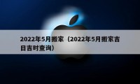 2022年5月搬家（2022年5月搬家吉日吉時(shí)查詢）