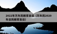 2022年萬年歷搬家吉日（萬年歷2020年日歷搬家吉日）