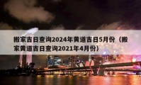 搬家吉日查詢2024年黃道吉日5月份（搬家黃道吉日查詢2021年4月份）