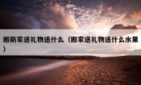 搬新家送禮物送什么（搬家送禮物送什么水果）