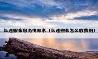 長(zhǎng)途搬家服務(wù)找哪家（長(zhǎng)途搬家怎么收費(fèi)的）