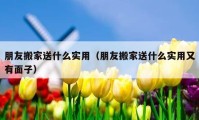 朋友搬家送什么實(shí)用（朋友搬家送什么實(shí)用又有面子）