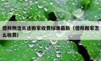 德邦物流長(zhǎng)途搬家收費(fèi)標(biāo)準(zhǔn)最新（德邦搬家怎么收費(fèi)）