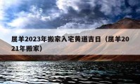 屬羊2023年搬家入宅黃道吉日（屬羊2021年搬家）