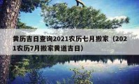 黃歷吉日查詢2021農(nóng)歷七月搬家（2021農(nóng)歷7月搬家黃道吉日）