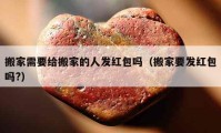 搬家需要給搬家的人發(fā)紅包嗎（搬家要發(fā)紅包嗎?）