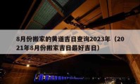 8月份搬家的黃道吉日查詢2023年（2021年8月份搬家吉日最好吉日）