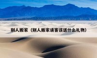 別人搬家（別人搬家請(qǐng)客該送什么禮物）