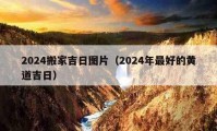 2024搬家吉日?qǐng)D片（2024年最好的黃道吉日）