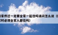 搬家喬遷一定要全家一起住嗎請問怎么說（搬家時必須全家人都在嗎）