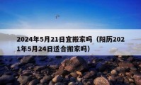 2024年5月21日宜搬家嗎（陽歷2021年5月24日適合搬家嗎）