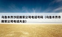 烏魯木齊沙區(qū)搬家公司電話號碼（烏魯木齊市搬家公司電話大全）