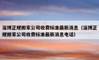 淄博正規(guī)搬家公司收費(fèi)標(biāo)準(zhǔn)最新消息（淄博正規(guī)搬家公司收費(fèi)標(biāo)準(zhǔn)最新消息電話）