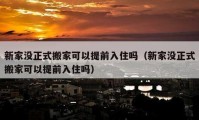 新家沒正式搬家可以提前入住嗎（新家沒正式搬家可以提前入住嗎）