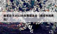 搬家日子2022農(nóng)歷黃道吉日（搬家時間黃歷）