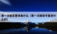 第一次搬家要準(zhǔn)備什么（第一次搬家手里拿什么好）