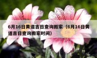 6月16日黃道吉日查詢搬家（6月16日黃道吉日查詢搬家時間）