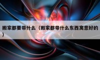 搬家都要帶什么（搬家都帶什么東西寓意好的）