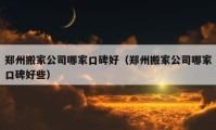 鄭州搬家公司哪家口碑好（鄭州搬家公司哪家口碑好些）