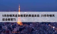 5月份哪天適合搬家的黃道吉日（5月份哪天適合搬家?）