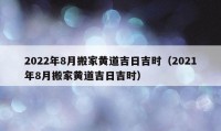 2022年8月搬家黃道吉日吉時(shí)（2021年8月搬家黃道吉日吉時(shí)）