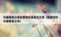 長春搬家公司的費用標準是多少錢（服務(wù)好的長春搬家公司）