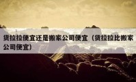 貨拉拉便宜還是搬家公司便宜（貨拉拉比搬家公司便宜）