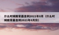 什么時候搬家最吉利2021年8月（什么時候搬家最吉利2021年8月份）