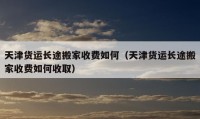 天津貨運長途搬家收費如何（天津貨運長途搬家收費如何收?。?></a></figure>  
   <div   id=