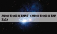 異地搬家公司哪家便宜（異地搬家公司哪家便宜點(diǎn)）