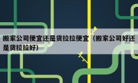 搬家公司便宜還是貨拉拉便宜（搬家公司好還是貨拉拉好）