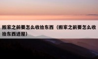 搬家之前要怎么收拾東西（搬家之前要怎么收拾東西進(jìn)屋）