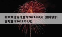 搬家黃道吉日查詢2021年8月（搬家吉日吉時(shí)查詢2021年8月）