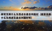 搬家先搬什么東西進(jìn)去最吉利最好（搬家先搬什么東西進(jìn)去最吉利最好呢）