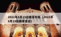 2021年8月19日搬家時(shí)辰（2021年8月19日搬家吉日）