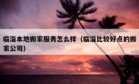 臨淄本地搬家服務(wù)怎么樣（臨淄比較好點(diǎn)的搬家公司）