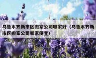 烏魯木齊新市區(qū)搬家公司哪家好（烏魯木齊新市區(qū)搬家公司哪家便宜）