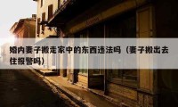 婚內(nèi)妻子搬走家中的東西違法嗎（妻子搬出去住報警嗎）