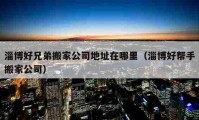 淄博好兄弟搬家公司地址在哪里（淄博好幫手搬家公司）