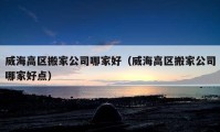 威海高區(qū)搬家公司哪家好（威海高區(qū)搬家公司哪家好點）