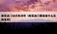 搬家進(jìn)門儀式和講究（搬家進(jìn)門要準(zhǔn)備什么東西吉利）